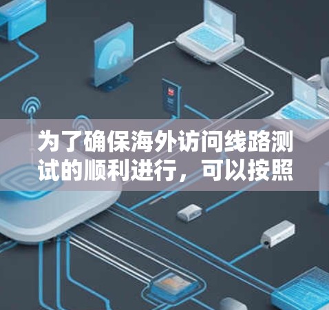 为了确保海外访问线路测试的顺利进行,可以按照以下分步骤进行规划和执行 为了确保海外访问线路测试的顺利进行,可以按照以下分步骤进行规划和执行