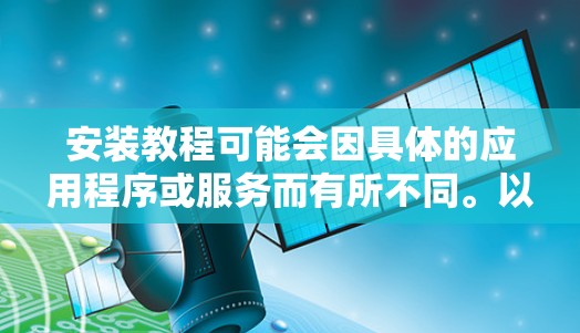 安装教程可能会因具体的应用程序或服务而有所不同。以下是一个通用的海外访问和安装教程的步骤指南 安装教程可能会因具体的应用程序或服务而有所不同。以下是一个通用的海外访问和安装教程的步骤指南