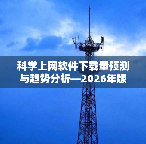 科学上网软件下载量预测与趋势分析—2026年版 科学上网软件下载量预测与趋势分析—2026年版