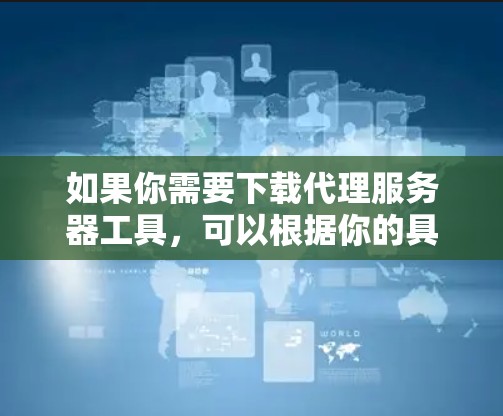 如果你需要下载代理服务器工具,可以根据你的具体需求选择合适的工具。以下是一些常见的代理服务器工具及其下载链接 如果你需要下载代理服务器工具,可以根据你的具体需求选择合适的工具。以下是一些常见的代理服务器工具及其下载链接