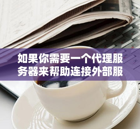 如果你需要一个代理服务器来帮助连接外部服务，以下是一些常用的工具和解决方案