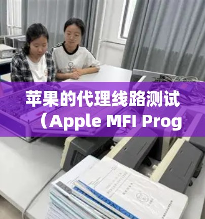 苹果的代理线路测试（Apple MFI Program）是苹果公司为其产品设计的测试流程，主要用于验证外部设备和服务是否符合苹果的产品规范和要求。以下是关于苹果代理线路测试的一些详细信息