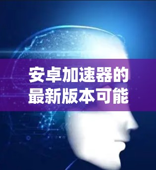 安卓加速器的最新版本可能会因具体的工具或应用而有所不同。通常情况下,许多安卓优化工具会定期更新以适应最新的安卓系统版本和性能改进。以下是一些常见的安卓加速器工具及其最新版本信息 安卓加速器的最新版本可能会因具体的工具或应用而有所不同。通常情况下,许多安卓优化工具会定期更新以适应最新的安卓系统版本和性能改进。以下是一些常见的安卓加速器工具及其最新版本信息