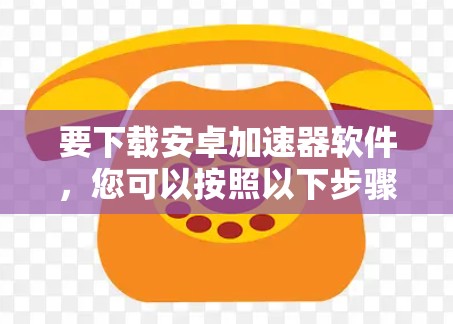 要下载安卓加速器软件，您可以按照以下步骤操作