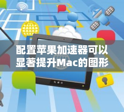 配置苹果加速器可以显著提升Mac的图形性能,尤其是在运行图形密集型应用如游戏和设计软件时。以下是详细的配置步骤 配置苹果加速器可以显著提升Mac的图形性能,尤其是在运行图形密集型应用如游戏和设计软件时。以下是详细的配置步骤