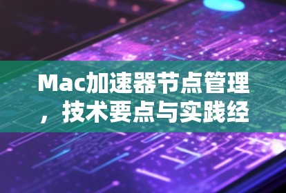 Mac加速器节点管理,技术要点与实践经验 Mac加速器节点管理,技术要点与实践经验