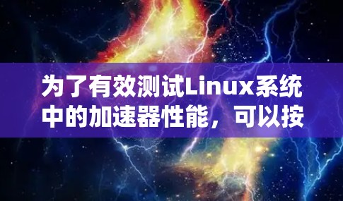 为了有效测试Linux系统中的加速器性能,可以按照以下步骤进行 为了有效测试Linux系统中的加速器性能,可以按照以下步骤进行