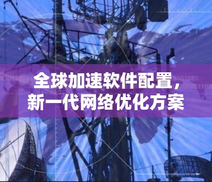 全球加速软件配置,新一代网络优化方案 全球加速软件配置,新一代网络优化方案