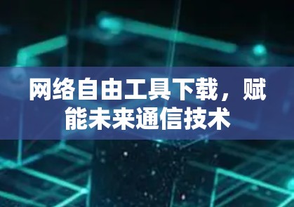 网络自由工具下载,赋能未来通信技术 网络自由工具下载,赋能未来通信技术