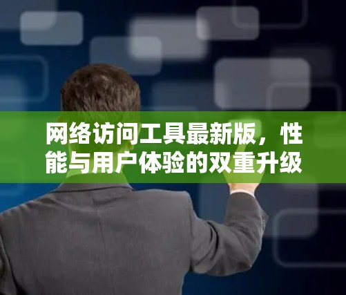 网络访问工具最新版,性能与用户体验的双重升级 网络访问工具最新版,性能与用户体验的双重升级