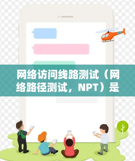 网络访问线路测试（网络路径测试，NPT）是确保网络连接稳定且高效的重要工具。以下是对网络访问线路测试的详细分析和步骤指南