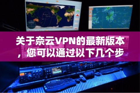 关于奈云VPN的最新版本,您可以通过以下几个步骤获取相关信息 关于奈云VPN的最新版本,您可以通过以下几个步骤获取相关信息