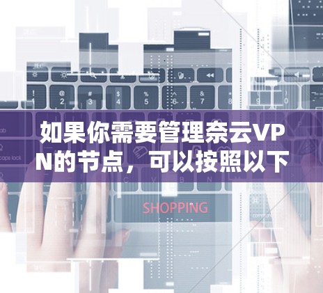 如果你需要管理奈云VPN的节点,可以按照以下步骤进行操作 如果你需要管理奈云VPN的节点,可以按照以下步骤进行操作