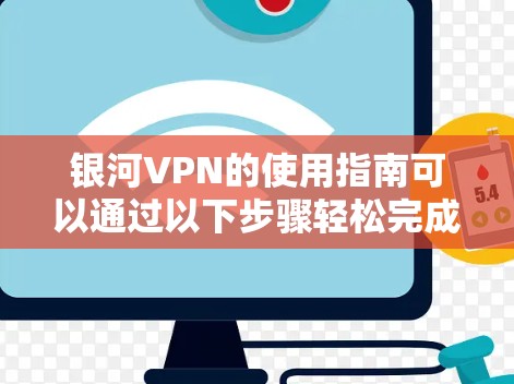 银河VPN的使用指南可以通过以下步骤轻松完成，确保您能够顺利设置和使用