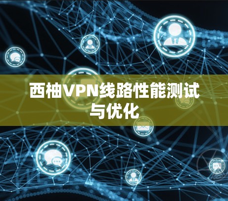 西柚VPN线路性能测试与优化 西柚VPN线路性能测试与优化