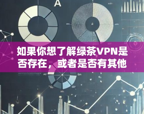 如果你想了解绿茶VPN是否存在,或者是否有其他相关的服务,请提供更多信息,我可以帮助你进一步查找或确认相关信息 如果你想了解绿茶VPN是否存在,或者是否有其他相关的服务,请提供更多信息,我可以帮助你进一步查找或确认相关信息
