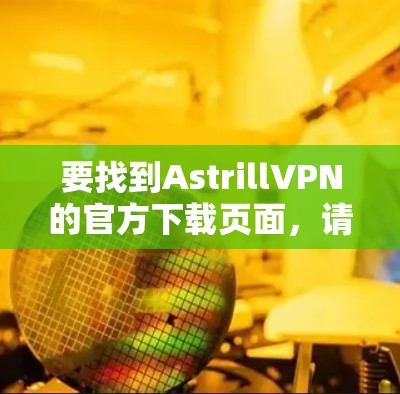 要找到AstrillVPN的官方下载页面,请按照以下步骤操作 要找到AstrillVPN的官方下载页面,请按照以下步骤操作