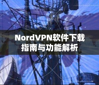 NordVPN软件下载指南与功能解析 NordVPN软件下载指南与功能解析