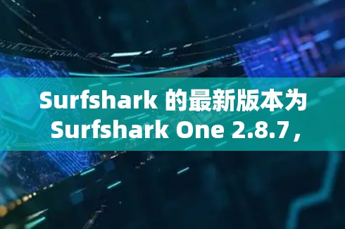 Surfshark 的最新版本为 Surfshark One 2.8.7，发布于 2024年7月。以下是该版本的主要更新内容和新功能