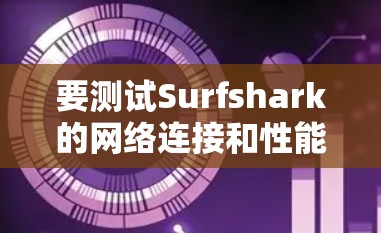 要测试Surfshark的网络连接和性能,可以按照以下步骤进行 要测试Surfshark的网络连接和性能,可以按照以下步骤进行