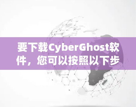 要下载CyberGhost软件，您可以按照以下步骤操作