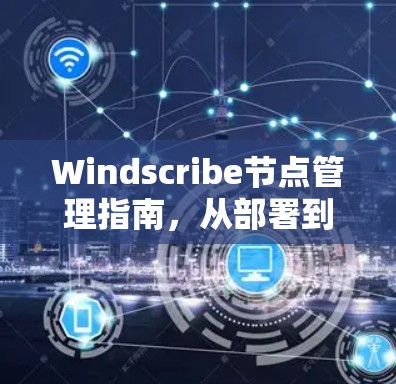 Windscribe节点管理指南,从部署到维护的全流程 Windscribe节点管理指南,从部署到维护的全流程
