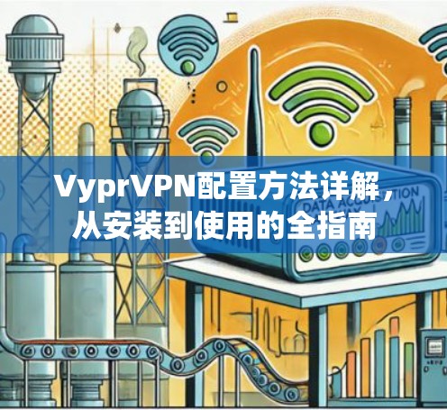 VyprVPN配置方法详解，从安装到使用的全指南