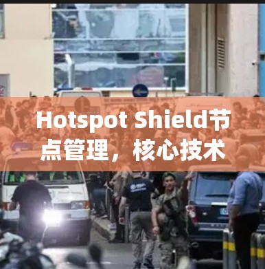 Hotspot Shield节点管理,核心技术与实践应用 Hotspot Shield节点管理,核心技术与实践应用