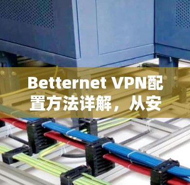 Betternet VPN配置方法详解,从安装到优化的全流程指南 Betternet VPN配置方法详解,从安装到优化的全流程指南