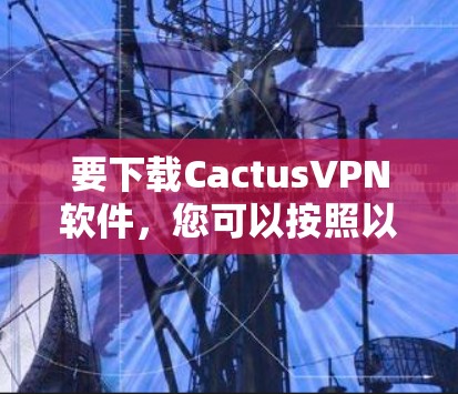 要下载CactusVPN软件,您可以按照以下步骤操作 要下载CactusVPN软件,您可以按照以下步骤操作
