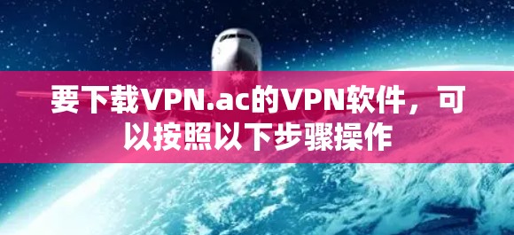 要下载VPN.ac的VPN软件,可以按照以下步骤操作 要下载VPN.ac的VPN软件,可以按照以下步骤操作