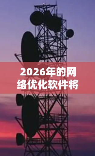 2026年的网络优化软件将具备以下几个关键特点,反映了未来技术的发展趋势 2026年的网络优化软件将具备以下几个关键特点,反映了未来技术的发展趋势
