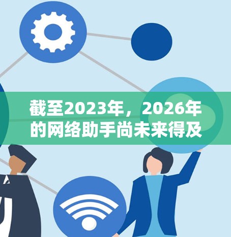 截至2023年,2026年的网络助手尚未来得及下载,因为这是一个未来年份。如果你是想了解2026年后的网络助手发展趋势,以下是一些可能的方向 截至2023年,2026年的网络助手尚未来得及下载,因为这是一个未来年份。如果你是想了解2026年后的网络助手发展趋势,以下是一些可能的方向