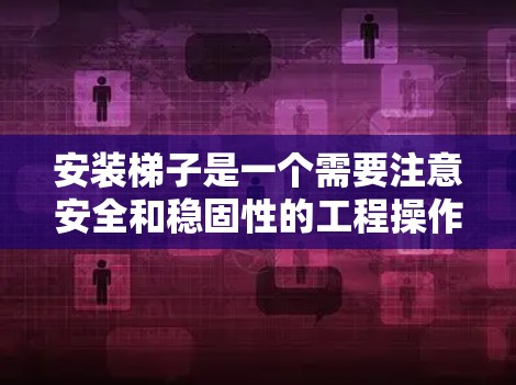 安装梯子是一个需要注意安全和稳固性的工程操作,以下是一些通用的梯子安装教程,供您参考 安装梯子是一个需要注意安全和稳固性的工程操作,以下是一些通用的梯子安装教程,供您参考
