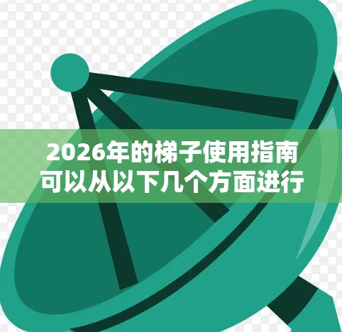 2026年的梯子使用指南可以从以下几个方面进行详细说明 2026年的梯子使用指南可以从以下几个方面进行详细说明
