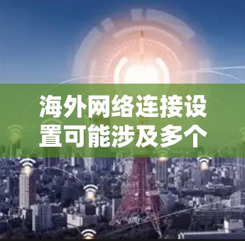 海外网络连接设置可能涉及多个方面,包括VPN配置、数据包购买、网络安全等。以下是一些常见的海外网络连接设置指南 海外网络连接设置可能涉及多个方面,包括VPN配置、数据包购买、网络安全等。以下是一些常见的海外网络连接设置指南