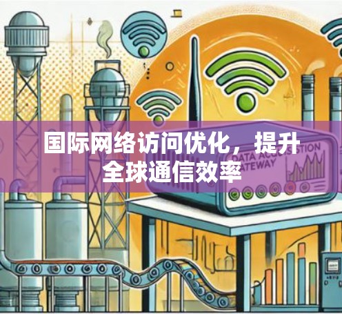 国际网络访问优化,提升全球通信效率 国际网络访问优化,提升全球通信效率