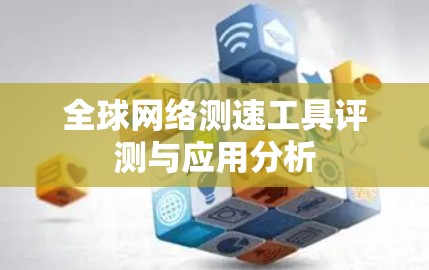 全球网络测速工具评测与应用分析 全球网络测速工具评测与应用分析