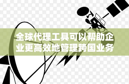全球代理工具可以帮助企业更高效地管理跨国业务,包括供应链、货物跟踪、支付和税务等方面。如果你需要下载这些工具,可以按照以下步骤进行 全球代理工具可以帮助企业更高效地管理跨国业务,包括供应链、货物跟踪、支付和税务等方面。如果你需要下载这些工具,可以按照以下步骤进行