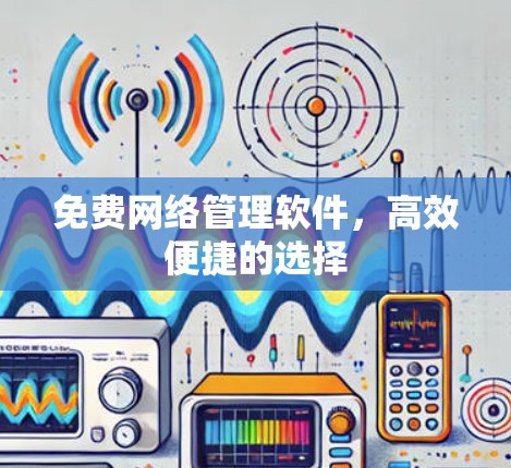 免费网络管理软件,高效便捷的选择 免费网络管理软件,高效便捷的选择