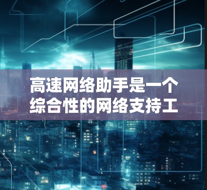 高速网络助手是一个综合性的网络支持工具,旨在通过智能化的技术帮助用户优化网络性能和安全。以下是对其功能和应用的详细分析 高速网络助手是一个综合性的网络支持工具,旨在通过智能化的技术帮助用户优化网络性能和安全。以下是对其功能和应用的详细分析