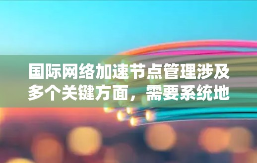 国际网络加速节点管理涉及多个关键方面,需要系统地规划和实施以确保网络的高效运作。以下是对该领域的详细分析及解决方案 国际网络加速节点管理涉及多个关键方面,需要系统地规划和实施以确保网络的高效运作。以下是对该领域的详细分析及解决方案