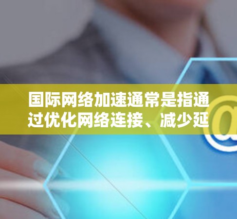 国际网络加速通常是指通过优化网络连接、减少延迟、提高带宽利用率等方式,提升跨国或地区网络的性能。以下是一些常见的国际网络加速安装方法,供您参考 国际网络加速通常是指通过优化网络连接、减少延迟、提高带宽利用率等方式,提升跨国或地区网络的性能。以下是一些常见的国际网络加速安装方法,供您参考