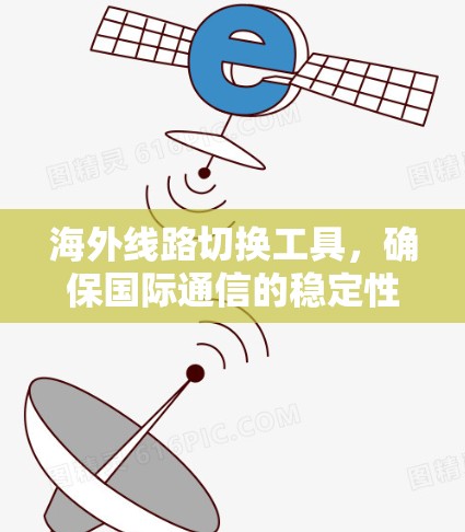 海外线路切换工具,确保国际通信的稳定性和灵活性 海外线路切换工具,确保国际通信的稳定性和灵活性