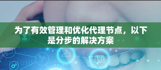 为了有效管理和优化代理节点,以下是分步的解决方案 为了有效管理和优化代理节点,以下是分步的解决方案