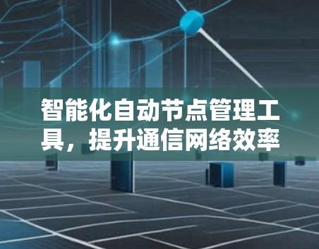 智能化自动节点管理工具,提升通信网络效率 智能化自动节点管理工具,提升通信网络效率