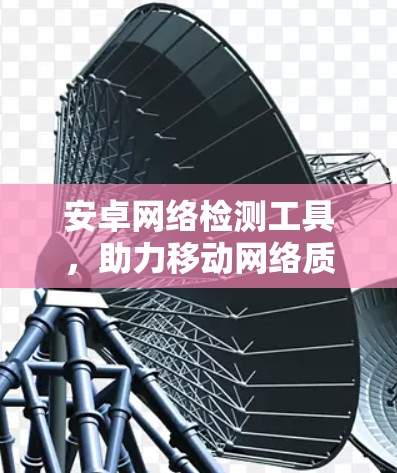 安卓网络检测工具,助力移动网络质量保障 安卓网络检测工具,助力移动网络质量保障