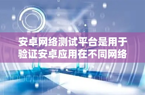 安卓网络测试平台是用于验证安卓应用在不同网络环境下的性能和稳定性的重要工具。以下是针对安卓网络测试平台的详细分析和建议 安卓网络测试平台是用于验证安卓应用在不同网络环境下的性能和稳定性的重要工具。以下是针对安卓网络测试平台的详细分析和建议