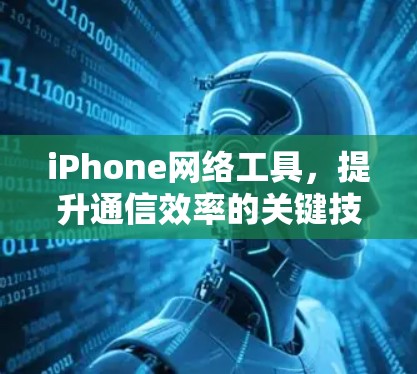 iPhone网络工具，提升通信效率的关键技术