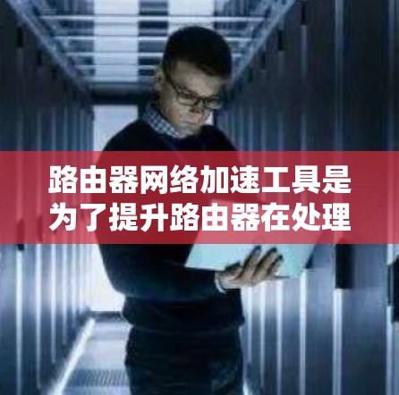 路由器网络加速工具是为了提升路由器在处理网络流量方面的性能，包括数据包处理速度和吞吐量。这些工具可以分为硬件加速器和软件加速器，分别适用于不同的需求和场景。以下是对路由器网络加速工具的详细分析